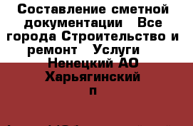 Составление сметной документации - Все города Строительство и ремонт » Услуги   . Ненецкий АО,Харьягинский п.